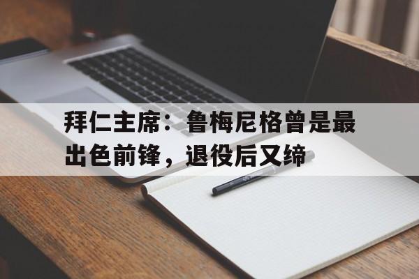 PG电子-拜仁主席：鲁梅尼格曾是最出色前锋，退役后又缔的简单介绍
